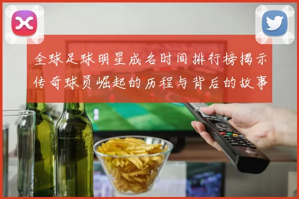 全球足球明星成名时间排行榜揭示传奇球员崛起的历程与背后的故事