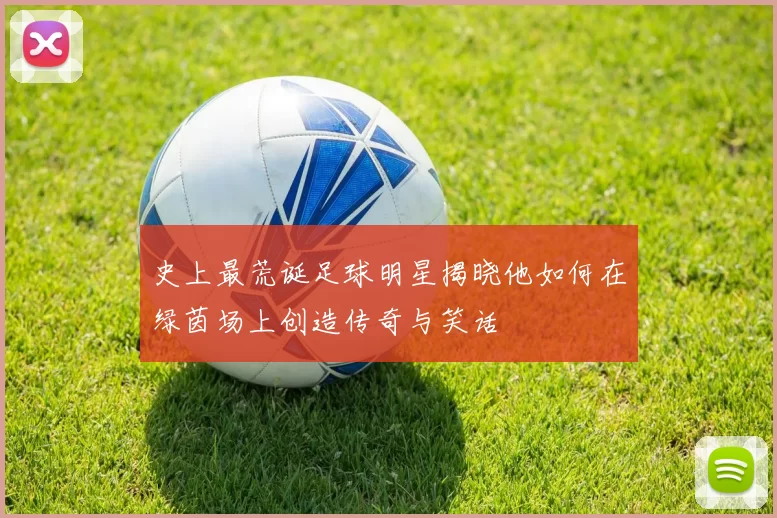 史上最荒诞足球明星揭晓他如何在绿茵场上创造传奇与笑话