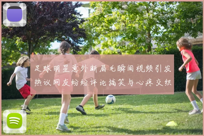 足球明星意外断眉毛瞬间视频引发热议网友纷纷评论搞笑与心疼交织