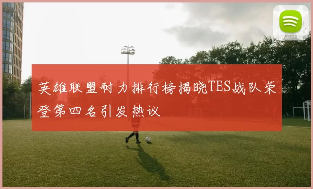英雄联盟耐力排行榜揭晓TES战队荣登第四名引发热议