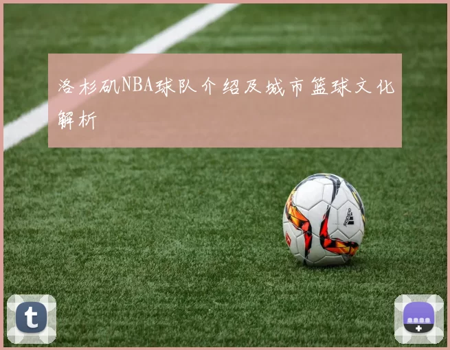 洛杉矶NBA球队介绍及城市篮球文化解析
