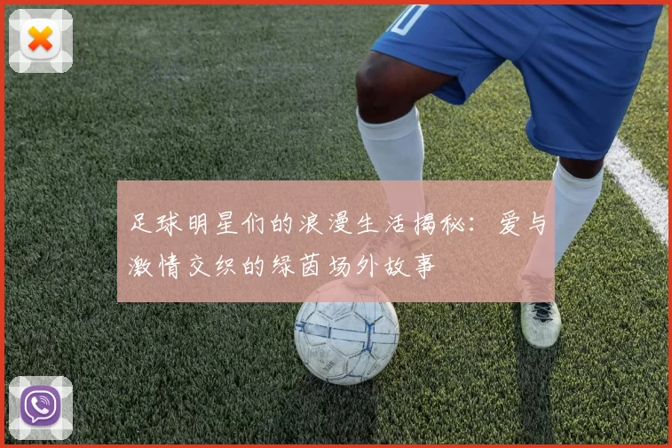 足球明星们的浪漫生活揭秘：爱与激情交织的绿茵场外故事