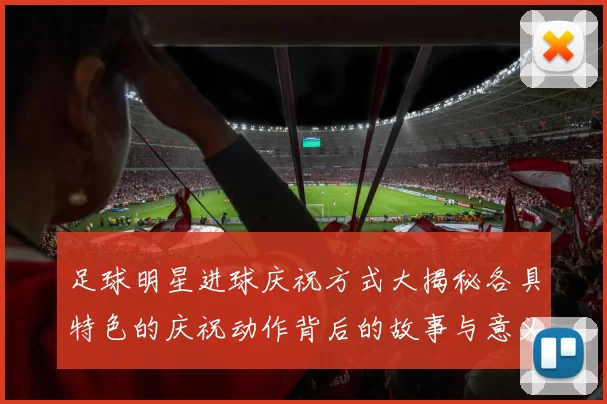 足球明星进球庆祝方式大揭秘各具特色的庆祝动作背后的故事与意义