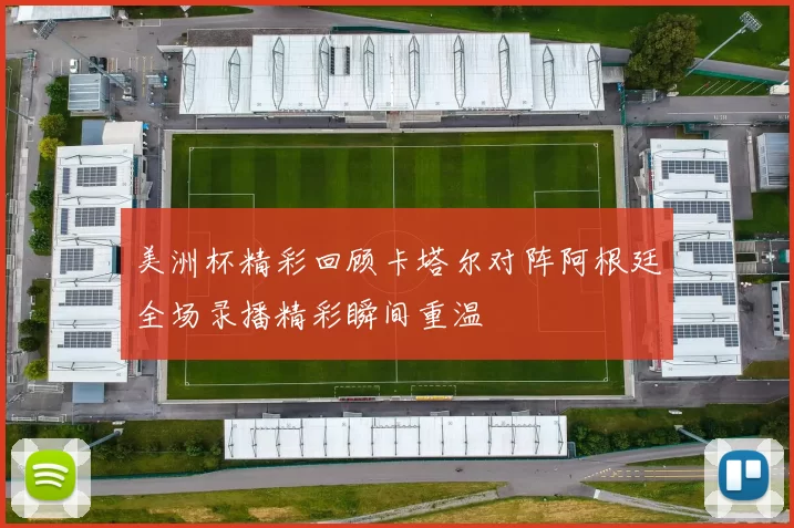 美洲杯精彩回顾卡塔尔对阵阿根廷全场录播精彩瞬间重温