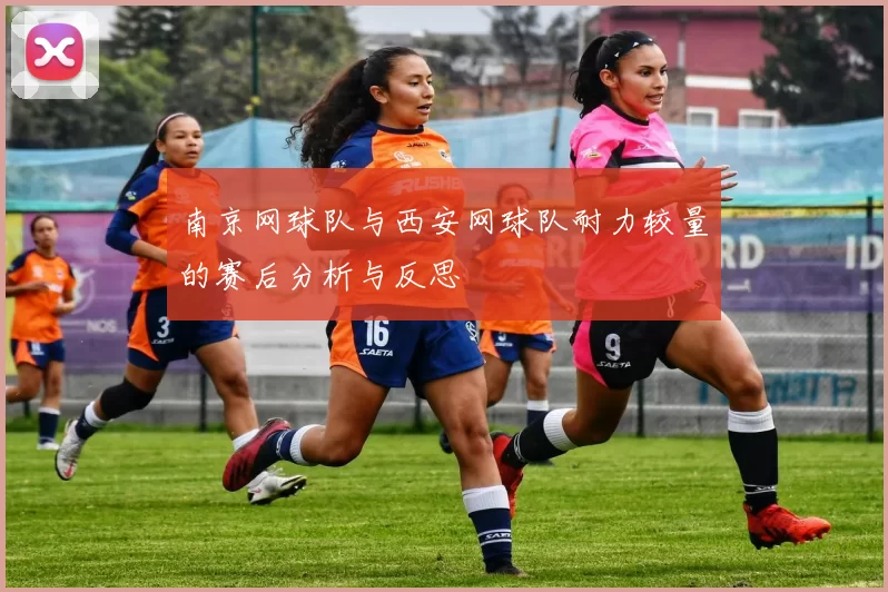 南京网球队与西安网球队耐力较量的赛后分析与反思
