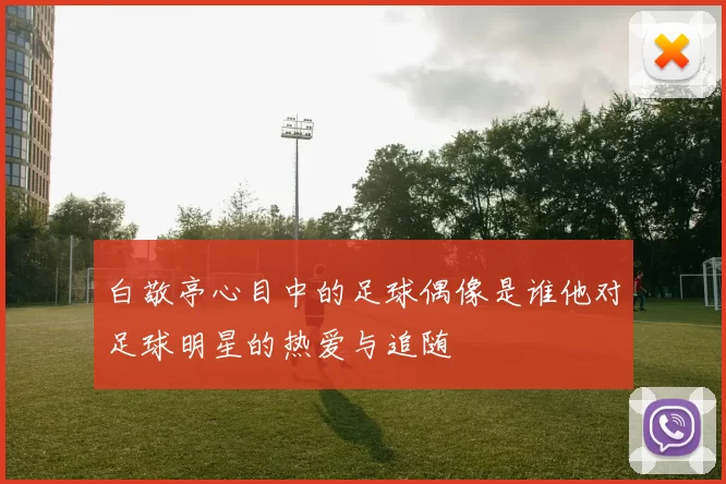 白敬亭心目中的足球偶像是谁他对足球明星的热爱与追随