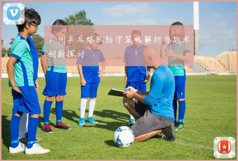 广州乒乓球队防守策略解析与战术创新探讨