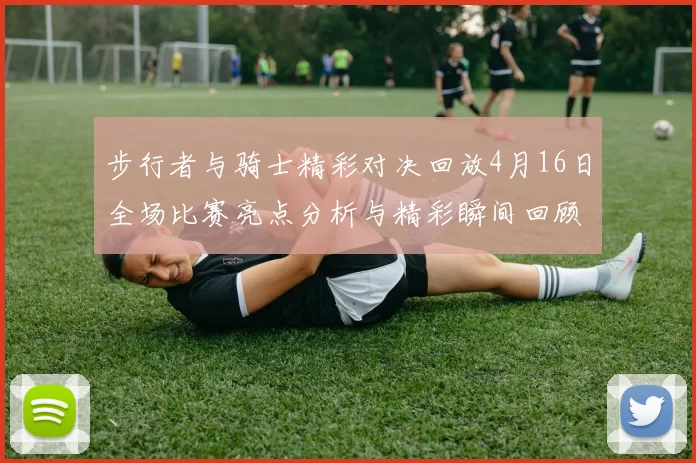 步行者与骑士精彩对决回放4月16日全场比赛亮点分析与精彩瞬间回顾