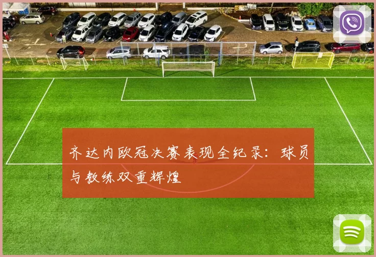 齐达内欧冠决赛表现全纪录：球员与教练双重辉煌