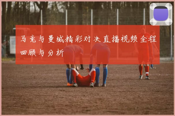 马竞与曼城精彩对决直播视频全程回顾与分析