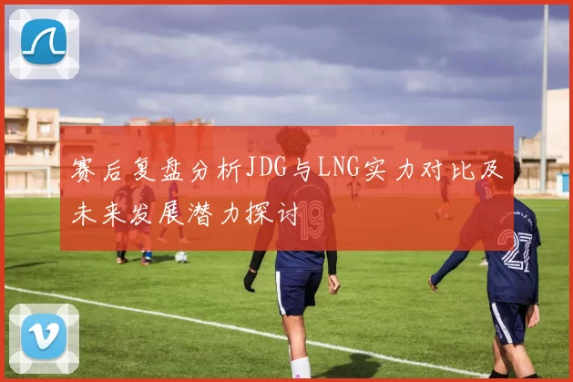 赛后复盘分析JDG与LNG实力对比及未来发展潜力探讨