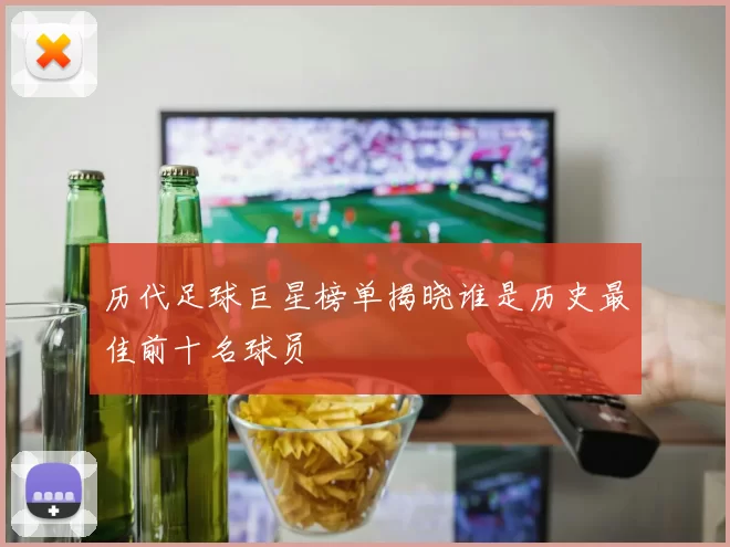历代足球巨星榜单揭晓谁是历史最佳前十名球员
