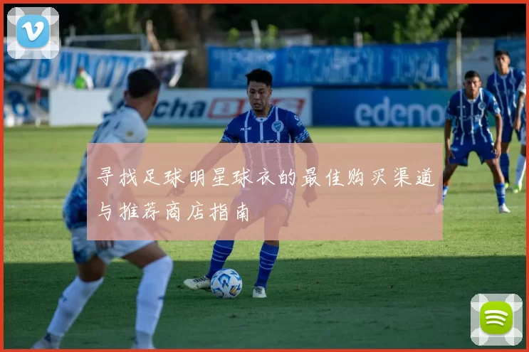 寻找足球明星球衣的最佳购买渠道与推荐商店指南