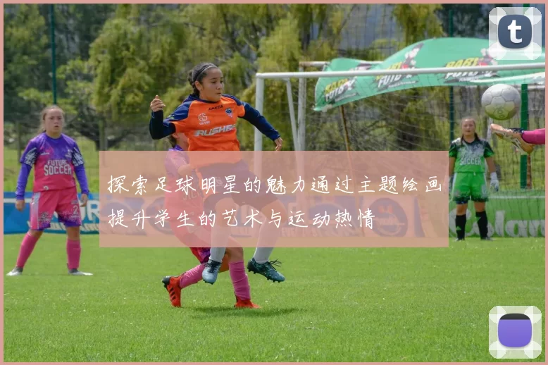 探索足球明星的魅力通过主题绘画提升学生的艺术与运动热情