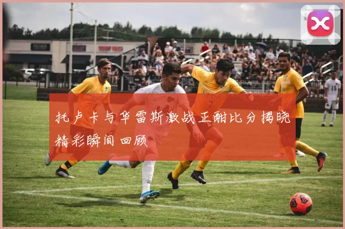 托卢卡与华雷斯激战正酣比分揭晓精彩瞬间回顾