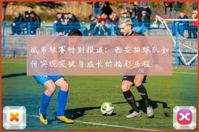 城市联赛特别报道：西安排球队如何实现突破与成长的精彩历程