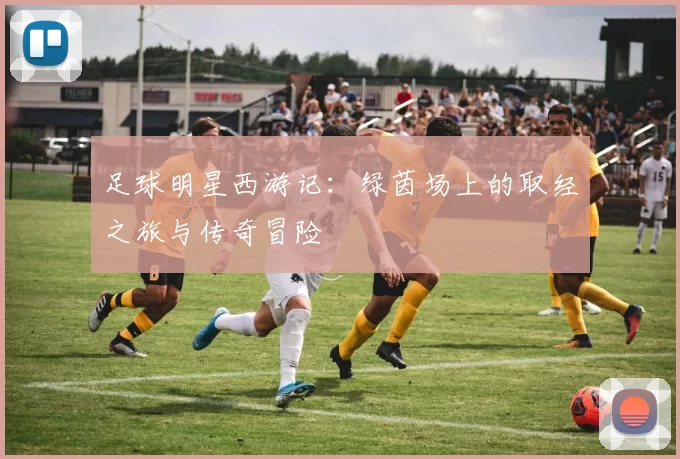 足球明星西游记：绿茵场上的取经之旅与传奇冒险