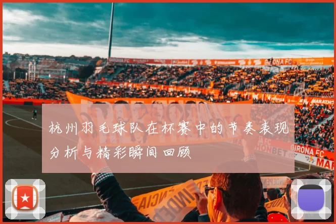 杭州羽毛球队在杯赛中的节奏表现分析与精彩瞬间回顾