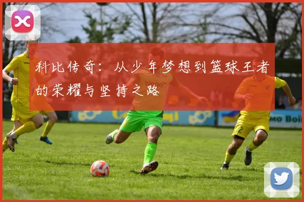 科比传奇：从少年梦想到篮球王者的荣耀与坚持之路