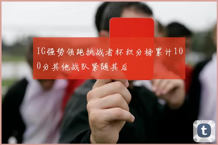 IG强势领跑挑战者杯积分榜累计100分其他战队紧随其后