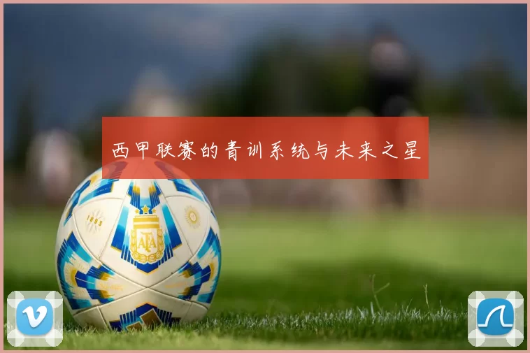 西甲联赛的青训系统与未来之星