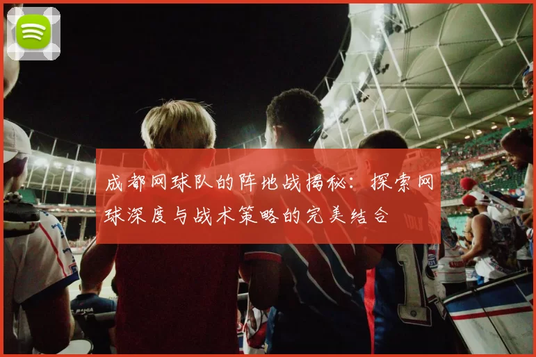 成都网球队的阵地战揭秘：探索网球深度与战术策略的完美结合