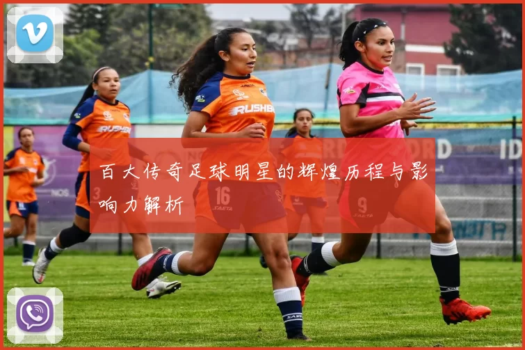 百大传奇足球明星的辉煌历程与影响力解析