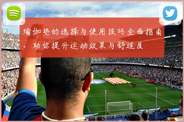 瑜伽垫的选择与使用技巧全面指南，助你提升运动效果与舒适度