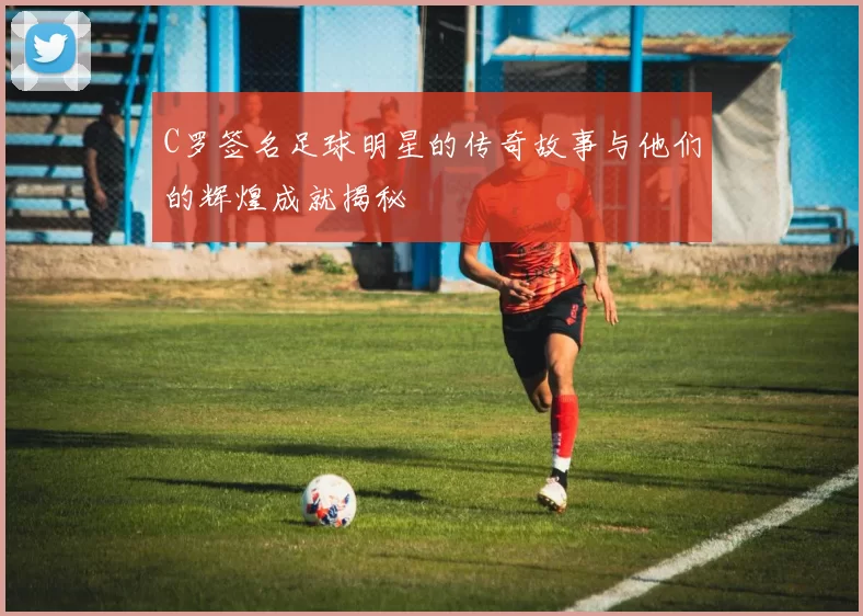 C罗签名足球明星的传奇故事与他们的辉煌成就揭秘