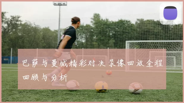 巴萨与曼城精彩对决录像回放全程回顾与分析