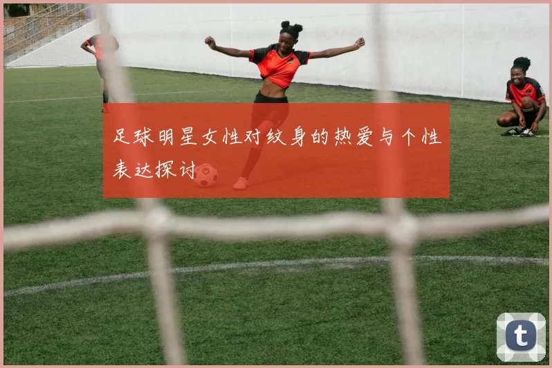 足球明星女性对纹身的热爱与个性表达探讨