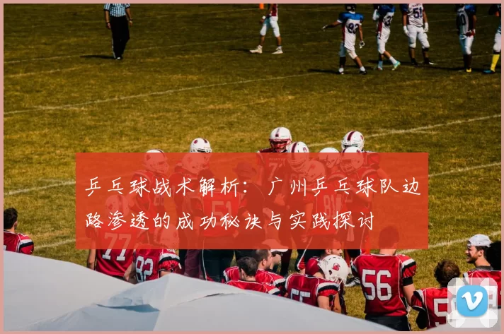 乒乓球战术解析:广州乒乓球队边路渗透的成功秘诀与实践探讨
