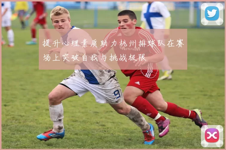 提升心理素质助力杭州排球队在赛场上突破自我与挑战极限
