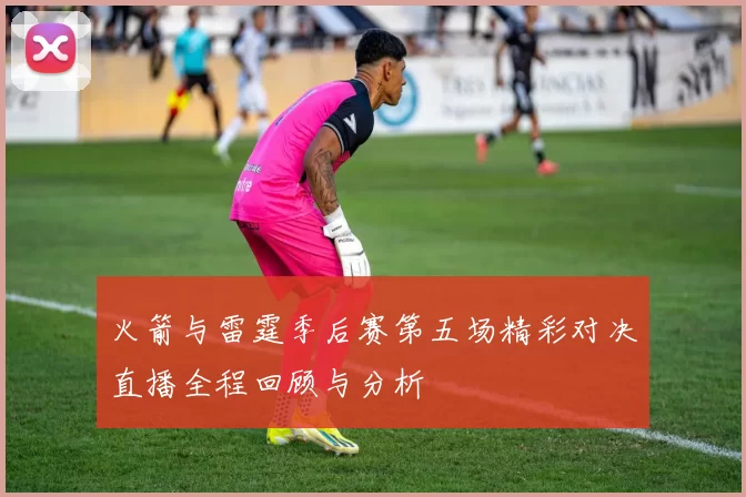 火箭与雷霆季后赛第五场精彩对决直播全程回顾与分析