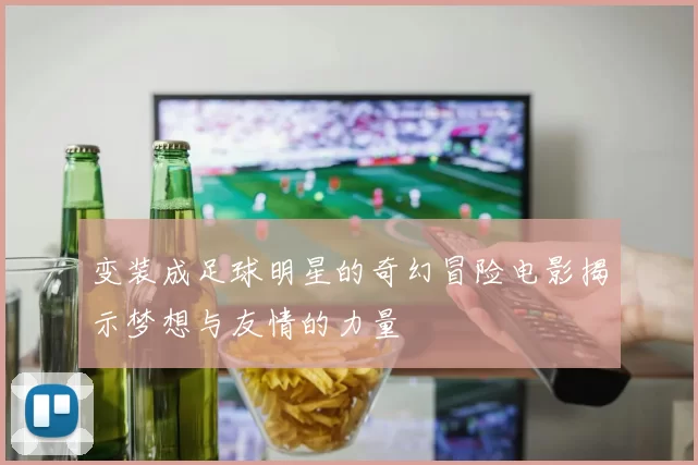 变装成足球明星的奇幻冒险电影揭示梦想与友情的力量
