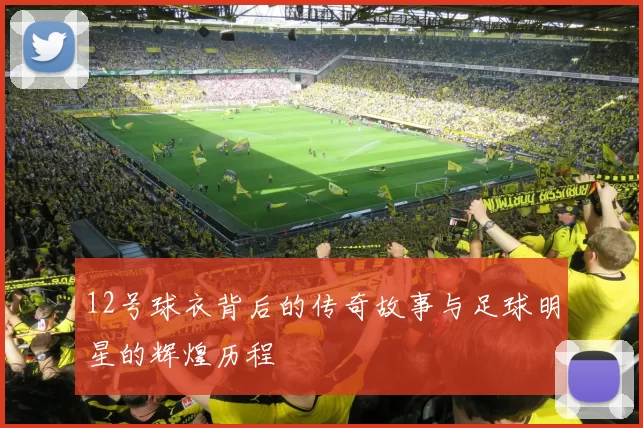 12号球衣背后的传奇故事与足球明星的辉煌历程