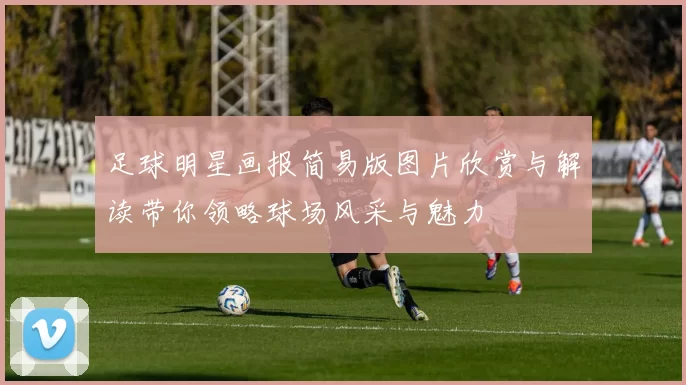 足球明星画报简易版图片欣赏与解读带你领略球场风采与魅力