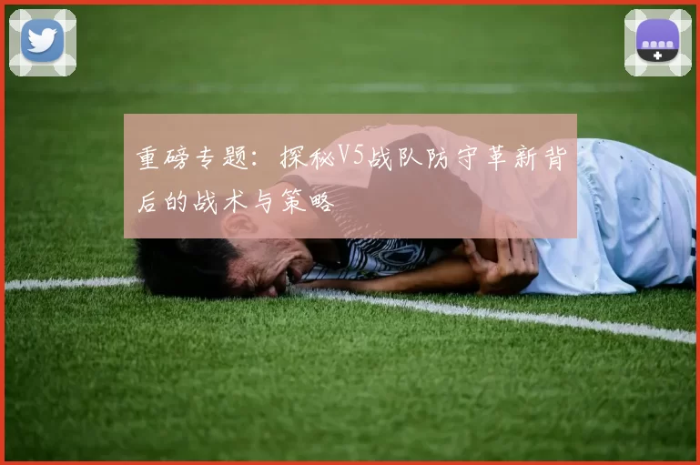 重磅专题：探秘V5战队防守革新背后的战术与策略