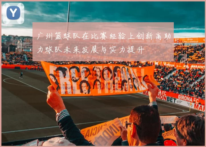 广州篮球队在比赛经验上创新高助力球队未来发展与实力提升