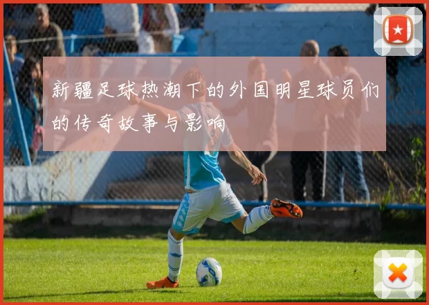 新疆足球热潮下的外国明星球员们的传奇故事与影响