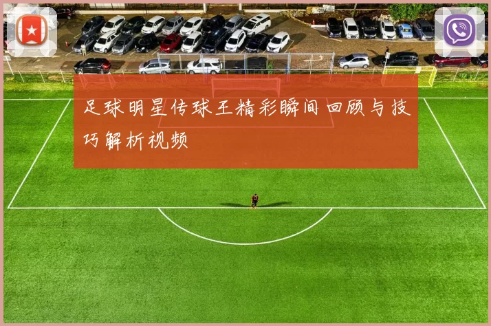 足球明星传球王精彩瞬间回顾与技巧解析视频