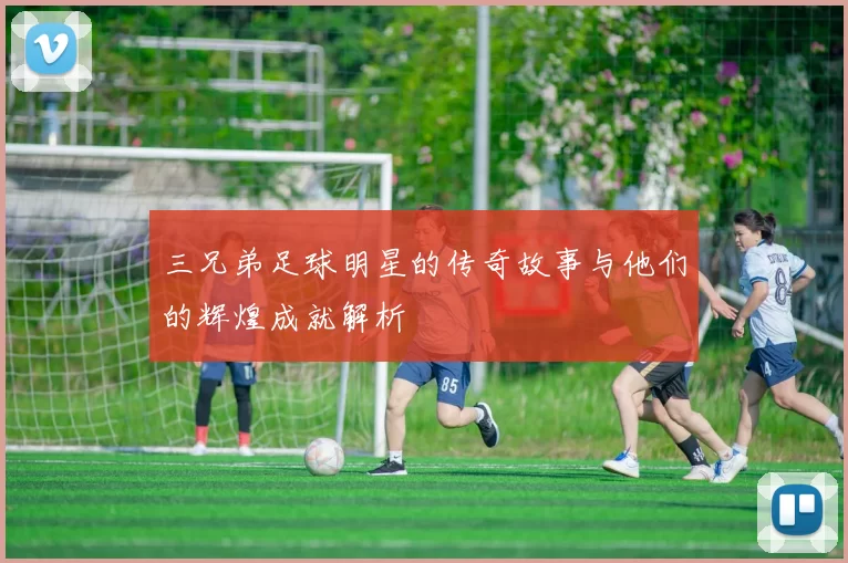 三兄弟足球明星的传奇故事与他们的辉煌成就解析