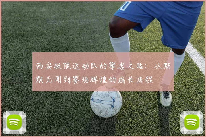 西安极限运动队的攀岩之路：从默默无闻到赛场辉煌的成长历程