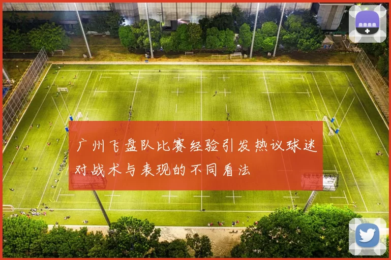 广州飞盘队比赛经验引发热议球迷对战术与表现的不同看法