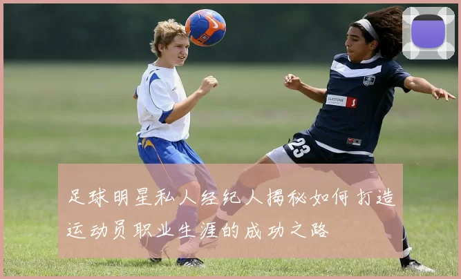 足球明星私人经纪人揭秘如何打造运动员职业生涯的成功之路