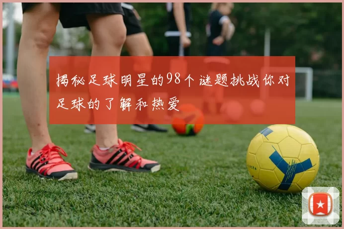揭秘足球明星的98个谜题挑战你对足球的了解和热爱