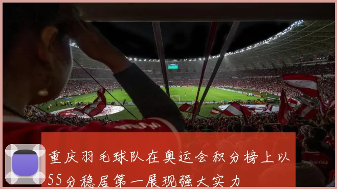 重庆羽毛球队在奥运会积分榜上以55分稳居第一展现强大实力