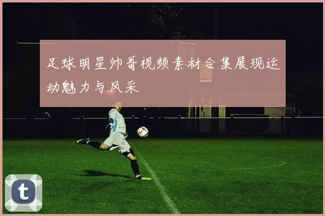 足球明星帅哥视频素材合集展现运动魅力与风采