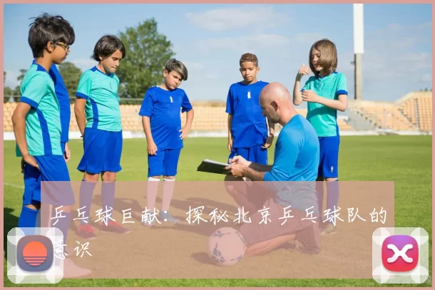 乒乓球巨献：探秘北京乒乓球队的意识