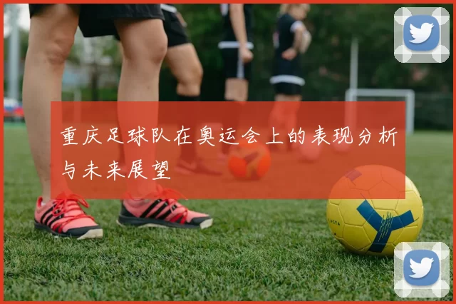 重庆足球队在奥运会上的表现分析与未来展望